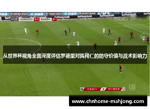 从世界杯视角全面深度评估罗德里对阵拜仁的防守价值与战术影响力