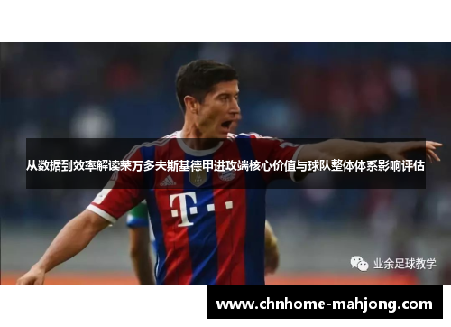 从数据到效率解读莱万多夫斯基德甲进攻端核心价值与球队整体体系影响评估