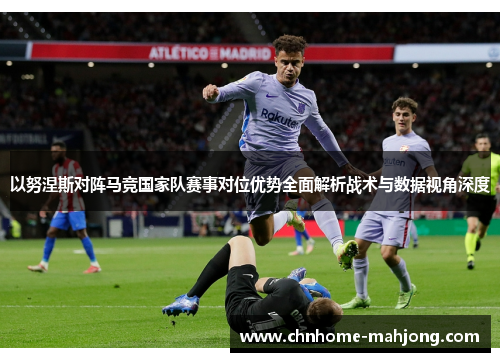 以努涅斯对阵马竞国家队赛事对位优势全面解析战术与数据视角深度 以努涅斯对阵马竞国家队赛事对位优势全面解析战术与数据视角深度
