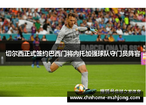 切尔西正式签约巴西门将内托加强球队守门员阵容