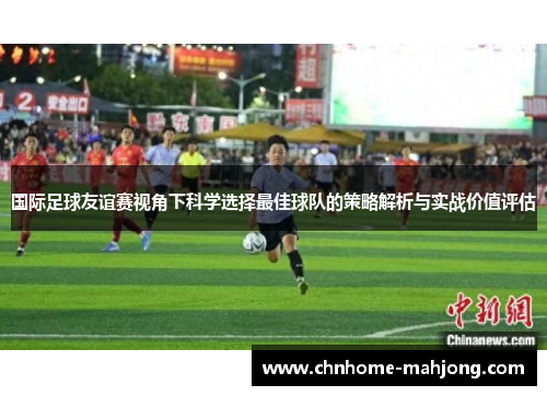 国际足球友谊赛视角下科学选择最佳球队的策略解析与实战价值评估 国际足球友谊赛视角下科学选择最佳球队的策略解析与实战价值评估