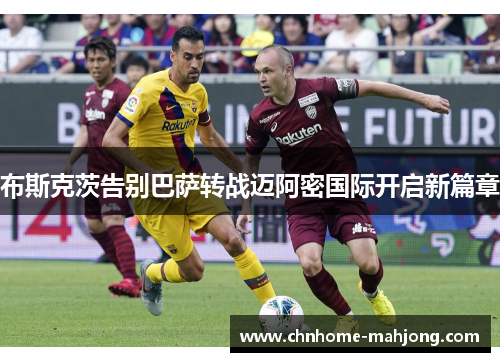 布斯克茨告别巴萨转战迈阿密国际开启新篇章