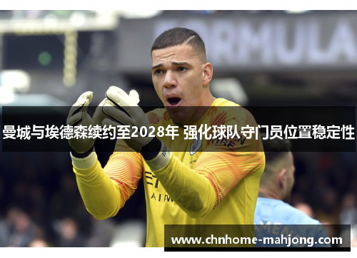 曼城与埃德森续约至2028年 强化球队守门员位置稳定性