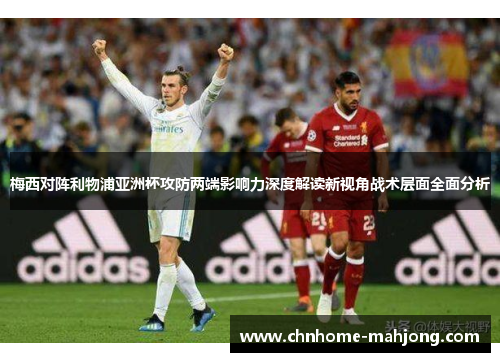 梅西对阵利物浦亚洲杯攻防两端影响力深度解读新视角战术层面全面分析 梅西对阵利物浦亚洲杯攻防两端影响力深度解读新视角战术层面全面分析