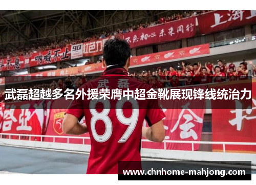武磊超越多名外援荣膺中超金靴展现锋线统治力 武磊超越多名外援荣膺中超金靴展现锋线统治力