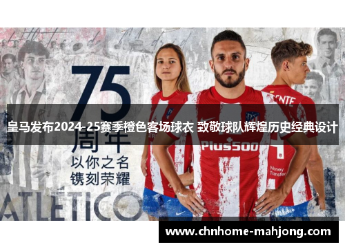 皇马发布2024-25赛季橙色客场球衣 致敬球队辉煌历史经典设计