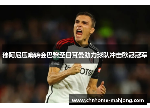 穆阿尼压哨转会巴黎圣日耳曼助力球队冲击欧冠冠军