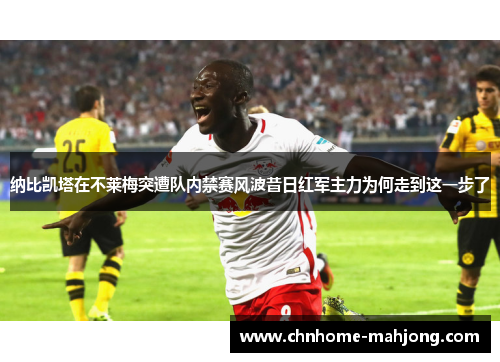 纳比凯塔在不莱梅突遭队内禁赛风波昔日红军主力为何走到这一步了 纳比凯塔在不莱梅突遭队内禁赛风波昔日红军主力为何走到这一步了