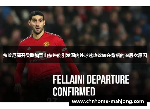 费莱尼离开曼联加盟山东鲁能引发国内外球迷热议转会背后的深层次原因 费莱尼离开曼联加盟山东鲁能引发国内外球迷热议转会背后的深层次原因