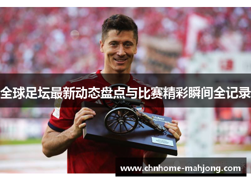 全球足坛最新动态盘点与比赛精彩瞬间全记录