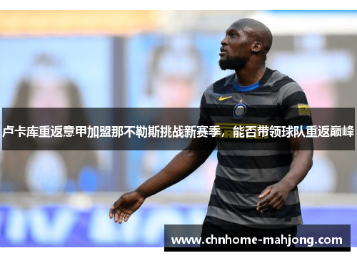 卢卡库重返意甲加盟那不勒斯挑战新赛季，能否带领球队重返巅峰