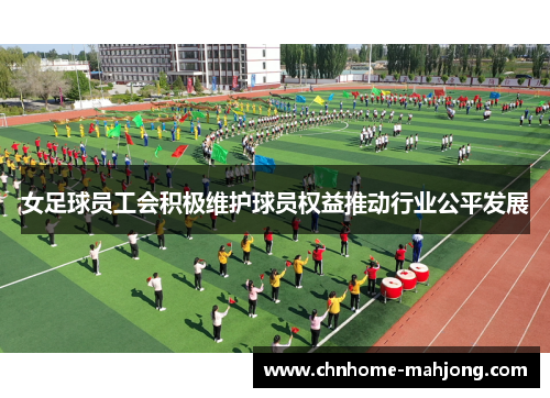 女足球员工会积极维护球员权益推动行业公平发展
