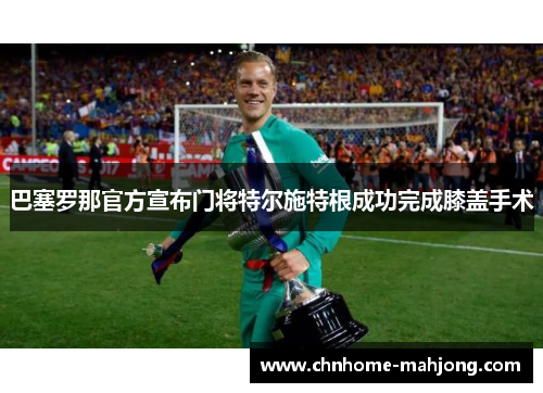 巴塞罗那官方宣布门将特尔施特根成功完成膝盖手术