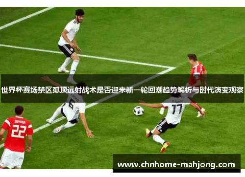世界杯赛场禁区弧顶远射战术是否迎来新一轮回潮趋势解析与时代演变观察