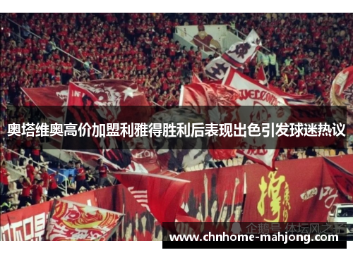 奥塔维奥高价加盟利雅得胜利后表现出色引发球迷热议 奥塔维奥高价加盟利雅得胜利后表现出色引发球迷热议