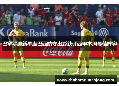 巴塞罗那新星库巴西防守出彩获评西甲本周最佳阵容 巴塞罗那新星库巴西防守出彩获评西甲本周最佳阵容
