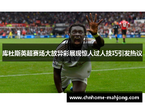库杜斯英超赛场大放异彩展现惊人过人技巧引发热议