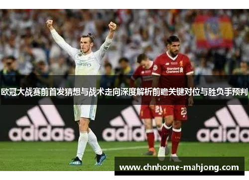 欧冠大战赛前首发猜想与战术走向深度解析前瞻关键对位与胜负手预判